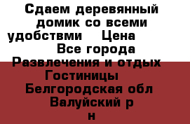 Сдаем деревянный домик со всеми удобствми. › Цена ­ 2 500 - Все города Развлечения и отдых » Гостиницы   . Белгородская обл.,Валуйский р-н